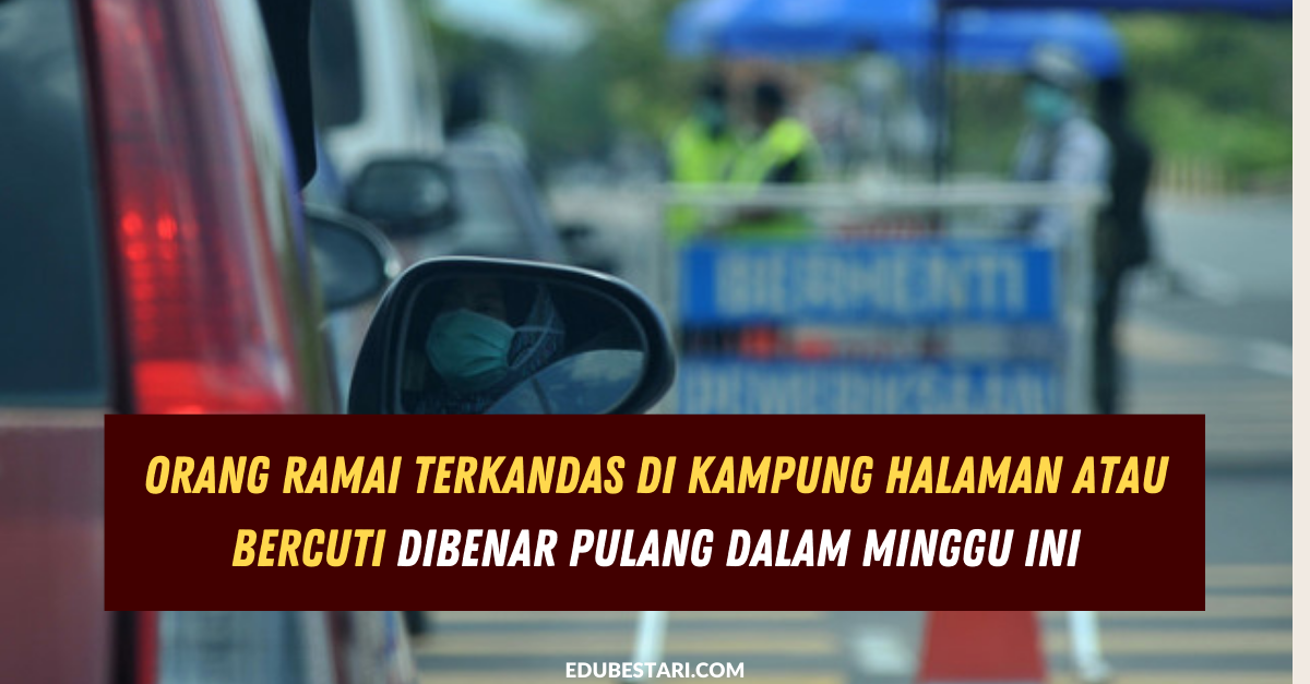 Orang Ramai Terkandas Di Kampung Halaman Atau Bercuti Dibenar Pulang Dalam Minggu Ini